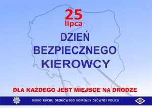 Na niebieskim tle zarys mapy Polski w środku czerwonymi literami napis 25 lipca pod spodem napis granatowymi literami dzień bezpiecznego kierowcy. Pod spodem napis czerwonymi literami dla każdego jest miejsce na drodze. Na samym dole napis Biuro Ruchu Drogowego Komendy Głównej Policji